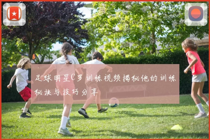 足球明星C罗训练视频揭秘他的训练秘诀与技巧分享