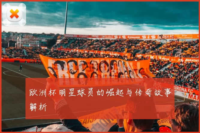 欧洲杯明星球员的崛起与传奇故事解析