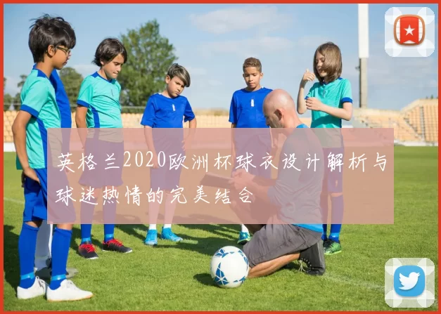 英格兰2020欧洲杯球衣设计解析与球迷热情的完美结合