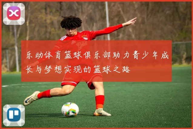 乐动体育篮球俱乐部助力青少年成长与梦想实现的篮球之路