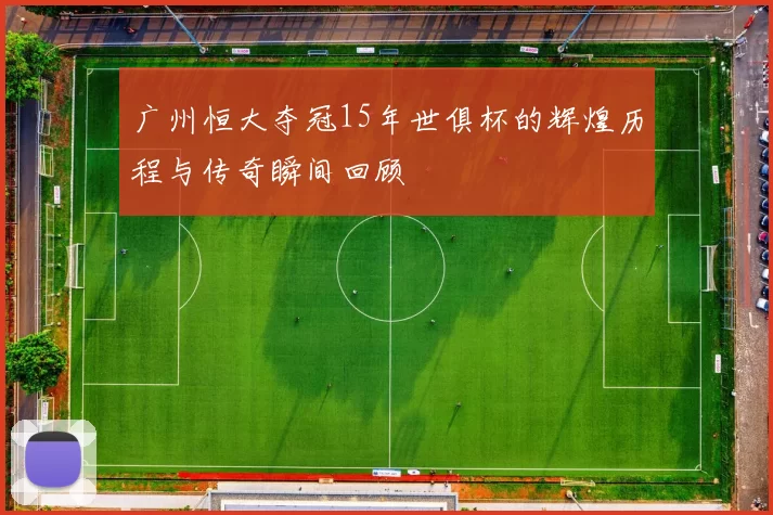 广州恒大夺冠15年世俱杯的辉煌历程与传奇瞬间回顾