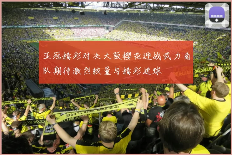 亚冠精彩对决大阪樱花迎战武力南队期待激烈较量与精彩进球