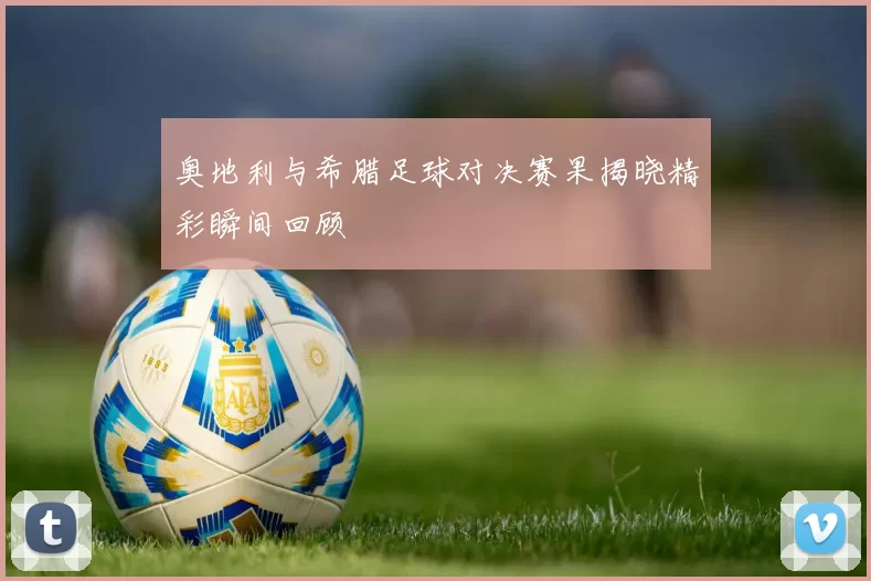 奥地利与希腊足球对决赛果揭晓精彩瞬间回顾