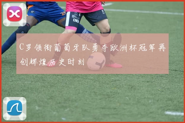C罗领衔葡萄牙队勇夺欧洲杯冠军再创辉煌历史时刻