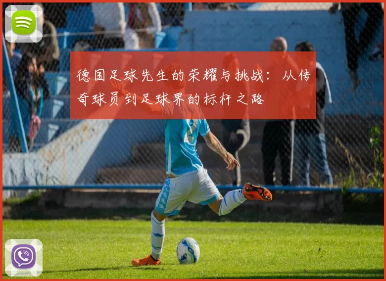 德国足球先生的荣耀与挑战：从传奇球员到足球界的标杆之路