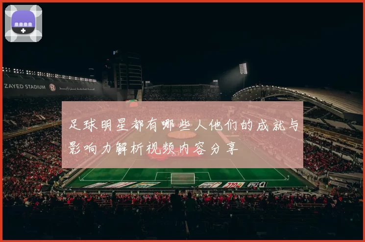 足球明星都有哪些人他们的成就与影响力解析视频内容分享