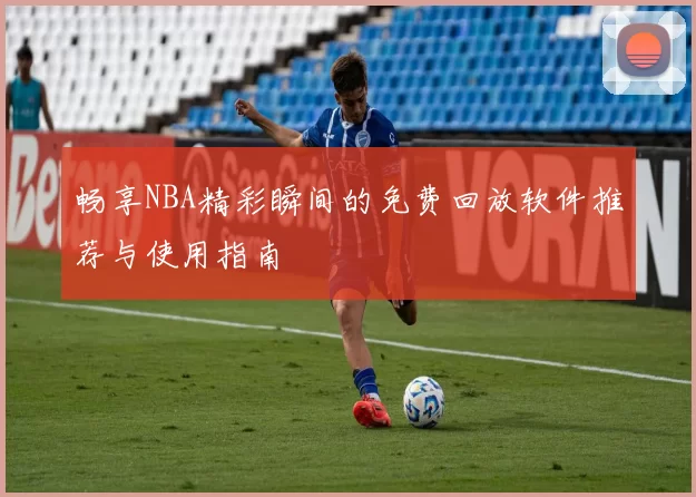 畅享NBA精彩瞬间的免费回放软件推荐与使用指南